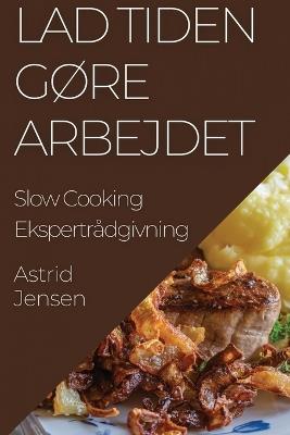 Lad Tiden Gøre Arbejdet: Slow Cooking Ekspertrådgivning - Astrid Jensen - cover