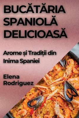 Buc&#259;t&#259;ria Spaniol&#259; Delicioas&#259;: Arome &#537;i Tradi&#539;ii din Inima Spaniei - Elena Rodriguez - cover