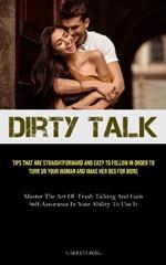 Dirty Talk: Tips That Are Straightforward And Easy To Follow In Order To Turn On Your Woman And Make Her Beg For More (Master The Art Of Trash Talking And Gain Self-assurance In Your Ability To Use It)