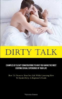 Dirty Talk: Examples Of Sleazy Conversations To Have You Having The Most Exciting Sexual Experience Of Your Life (How To Preserve Your Sex Life While Learning How To Speak Dirty: A Beginner's Guide) - Valentin Jensen - cover