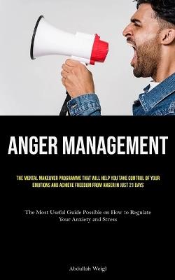 Anger Management: The Mental Makeover Programme that Will Help You Take Control of Your Emotions and Achieve Freedom from Anger in Just 21 Days (The Most Useful Guide Possible on How to Regulate Your Anxiety and Stress) - Abdullah Weigl - cover