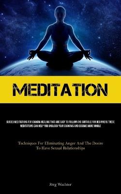 Meditation: Guided Meditations For Chakra Healing That Are Easy To Follow And Suitable For Beginners These Meditations Can Help You Unblock Your Chakras And Become More Whole (Techniques For Eliminating Anger And The Desire To Have Sexual Relationships) - Jörg Wachter - cover