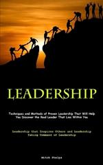 Leadership: Techniques and Methods of Proven Leadership That Will Help You Discover the Real Leader That Lies Within You (Leadership that Inspires Others and Leadership Taking Command of Leadership)