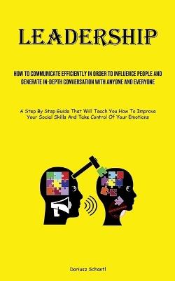 Leadership: How To Communicate Efficiently In Order To Influence People And Generate In-depth Conversation With Anyone And Everyone (A Step By Step Guide That Will Teach You How To Improve Your Social Skills And Take Control Of Your Emotions) - Dariusz Schantl - cover