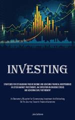 Investing: Strategies For Establishing Passive Income And Achieving Financial Independence Via Stock Market Investments, An Exposition On Dividend Stocks And Achieving Early Retirement (An Elementary Blueprint For Commencing Investment And Embarking On The Journey To