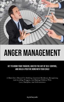 Anger Management: Get To Know Your Triggers, Master The Art Of Self-control, And Build A Positive Bond With Your Child (A Must-Have Manual For Building Emotional Resilience, Recognising And Avoiding Triggers, And Raising Children With Love, Discipline, And Self-Assurance) - Angiolo Campanella - cover