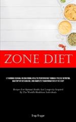 Zone Diet: A Thorough Manual On Enhancing Athletic Performance Through Precise Nutrition, Mastery Of Metabolism, And Complete Transformation Of The Body (Recipes For Optimal Health And Longevity Inspired By The World's Healthiest Individuals)