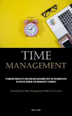 Time Management: Optimizing Productivity And Achieving Achievement With The Implementation Of Efficient Morning Time Management Techniques (Foundational Time Management Skills For Novices) - Marcin Zysk - cover