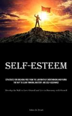 Self-Esteem: Strategies for Breaking Free from the Labyrinth of Overthinking and Paving the Way to Clear Thinking, Mastery, and Self-Assurance (Develop the Skill to Love Oneself and Live in Harmony with Oneself)