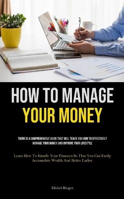 How To Manage Your Money: There Is A Comprehensive Guide That Will Teach You How To Effectively Manage Your Money And Improve Your Lifestyle (Learn How To Handle Your Finances So That You Can Easily Accumulate Wealth And Retire Earlier) - Michel Rieger - cover