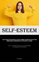 Self-Esteem: A Self-Help Book Filled With Effective Techniques To Enhance Your Confidence And Self-esteem, Providing Immediate Empowerment And A Positive Emotional Experience (A Path To Self-Relationship, Increasing Self-Value, And Managing Your Emotions)