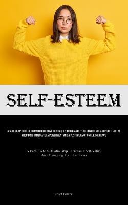 Self-Esteem: A Self-Help Book Filled With Effective Techniques To Enhance Your Confidence And Self-esteem, Providing Immediate Empowerment And A Positive Emotional Experience (A Path To Self-Relationship, Increasing Self-Value, And Managing Your Emotions) - Josef Balzer - cover