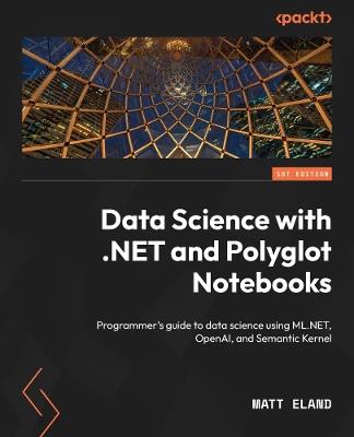 Data Science with .NET and Polyglot Notebooks: Programmer's guide to data science using ML.NET, OpenAI, and Semantic Kernel - Matt Eland - cover