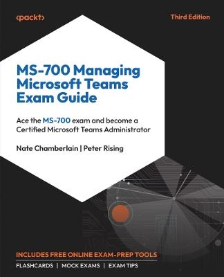 MS-700 Managing Microsoft Teams Exam Guide: Ace the MS-700 exam and become a Certified Microsoft Teams Administrator - Nate Chamberlain,Peter Rising - cover