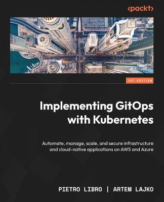 Implementing GitOps with Kubernetes: Automate, manage, scale, and secure infrastructure and cloud-native applications on AWS and Azure - Pietro Libro,Artem Lajko - cover