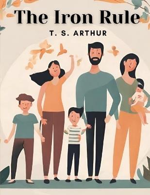 The Iron Rule: Tyranny In The Household - T S Arthur - cover