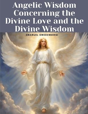 Angelic Wisdom Concerning the Divine Love and the Divine Wisdom - Emanuel Swedenborg - cover