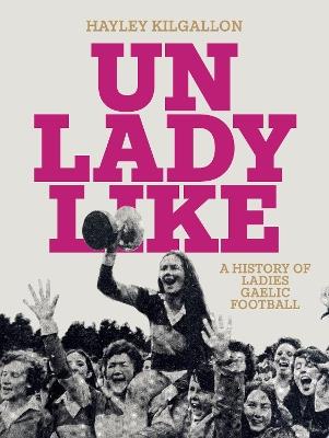 Unladylike: A History of Ladies Gaelic Football - Hayley Kilgallon - cover