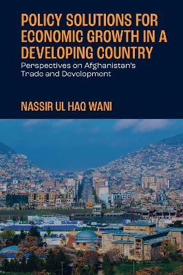Policy Solutions for Economic Growth in a Developing Country: Perspectives on Afghanistan’s Trade and Development - Nassir Ul Haq Wani - cover