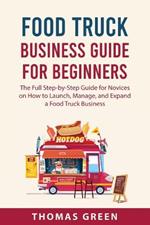 Food Truck Business Guide For Beginners: The Full Step-by-Step Guide for Novices on How to Launch, Manage, and Expand a Food Truck Business