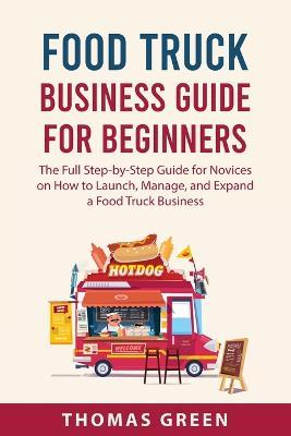 Food Truck Business Guide For Beginners: The Full Step-by-Step Guide for Novices on How to Launch, Manage, and Expand a Food Truck Business - Thomas Green - cover