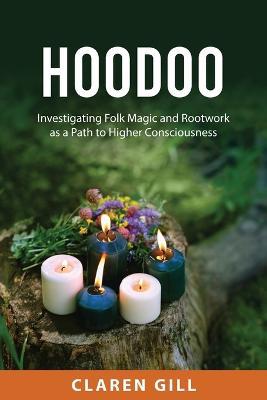 Hoodoo: Investigating Folk Magic and Rootwork as a Path to Higher Consciousness - Claren Gill - cover