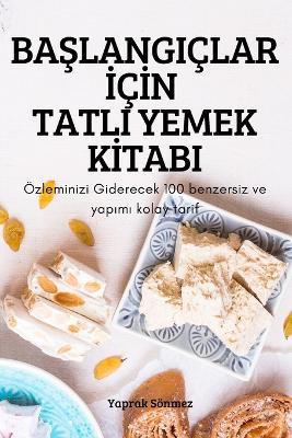 BaSlangiclar IcIn Tatli Yemek KItabi: OEzleminizi Giderecek 100 benzersiz ve yapimi kolay tarif - Yaprak Soenmez - cover