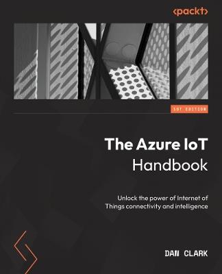 The Azure IoT Handbook: Develop IoT solutions using the intelligent edge-to-cloud technologies - Dan Clark - cover