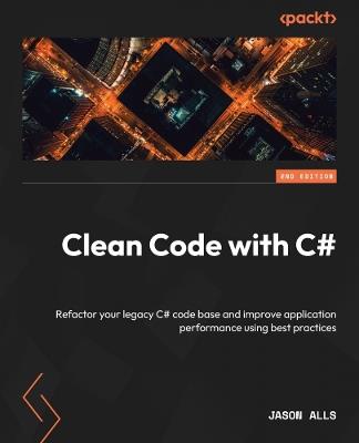 Clean Code with C#: Refactor your legacy C# code base and improve application performance using best practices - Jason Alls - cover