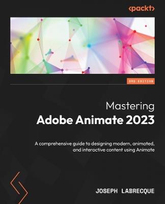 Mastering Adobe Animate 2023: A comprehensive guide to designing modern, animated, and interactive content using Animate - Joseph Labrecque - cover