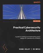 Practical Cybersecurity Architecture: A guide to creating and implementing robust designs for cybersecurity architects