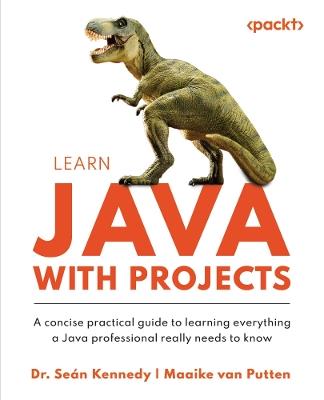 Learn Java with Projects: A concise practical guide to learning everything a Java professional really needs to know - Dr. Seán Kennedy,Maaike van Putten - cover