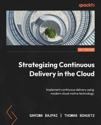 Strategizing Continuous Delivery in the Cloud: Implement continuous delivery using modern cloud-native technology - Garima Bajpai,Thomas Schuetz - cover