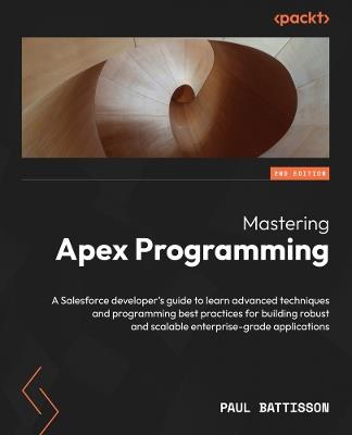 Mastering Apex Programming: A Salesforce developer's guide to learn advanced techniques and programming best practices for building robust and scalable enterprise-grade applications - Paul Battisson - cover