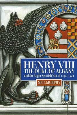 Henry VIII, the Duke of Albany and the Anglo-Scottish War of 1522-1524 - Neil Murphy - cover