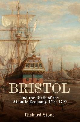 Bristol and the Birth of the Atlantic Economy, 1500-1700 - Richard Stone - cover