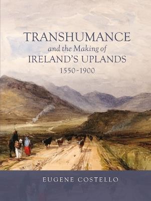 Transhumance and the Making of Ireland's Uplands, 1550-1900 - Eugene Costello - cover