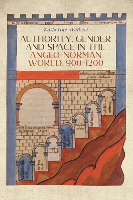 Authority, Gender and Space in the Anglo-Norman World, 900-1200 - Katherine Weikert - cover