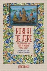 Robert de Vere, Earl of Oxford and Duke of Ireland (1362-1392): The Rise and Fall of a Royal Favourite