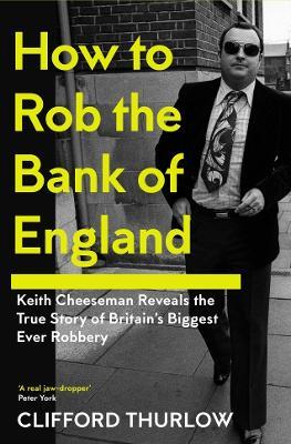 How to Rob the Bank of England: Keith Cheeseman Reveals the True Story of Britain’s Biggest Ever Robbery - Keith Cheeseman,Clifford Thurlow - cover