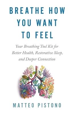 Breathe How You Want to Feel: Your Breathing Toolkit for Better Health, Restorative Sleep and Deeper Connection - Matteo Pistono - cover