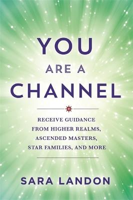 You Are a Channel: Receive Guidance from Higher Realms, Ascended Masters, Star Families and More - Sara Landon - cover