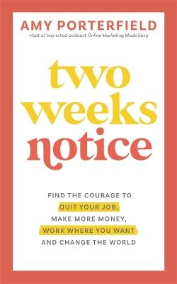 Two Weeks Notice: Find the Courage to Quit Your Job, Make More Money, Work Where You Want and Change the World - Amy Porterfield - cover