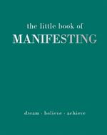 The Little Book of Manifesting: Dream. Believe. Achieve.