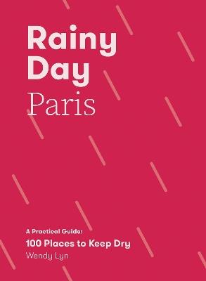 Rainy Day Paris: A Practical Guide: 100 Places to Keep Dry - Wendy Lyn - cover