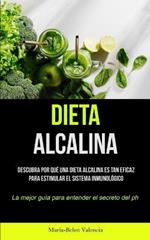 Dieta Alcalina: Descubra por que una dieta alcalina es tan eficaz para estimular el sistema inmunologico (La mejor guia para entender el secreto del PH)