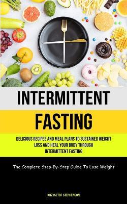 Intermittent Fasting: Delicious Recipes And Meal Plans To Sustained Weight Loss And Heal Your Body Through Intermittent Fasting (The Complete Step-By-Step Guide To Lose Weight) - Krzysztof Stephenson - cover