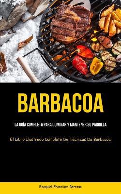 Barbacoa: La guía completa para dominar y mantener su parrilla (El libro ilustrado completo de técnicas de barbacoa) - Ezequiel-Francisco Barroso - cover