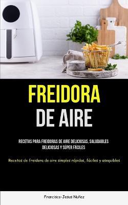 Freidora De Aire: Recetas para freidoras de aire deliciosas, saludables, deliciosas y super faciles (Recetas de freidora de aire simples rapidas, faciles y asequibles) - Francisco-Jesus Nunez - cover