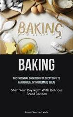 Baking: The Essential Cookbook For Everybody To Making Healthy Homemade Bread (Start Your Day Right With Delicious Bread Recipes)